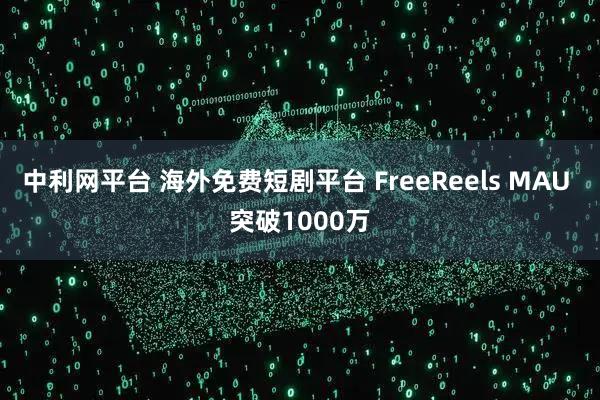 中利网平台 海外免费短剧平台 FreeReels MAU 突破1000万