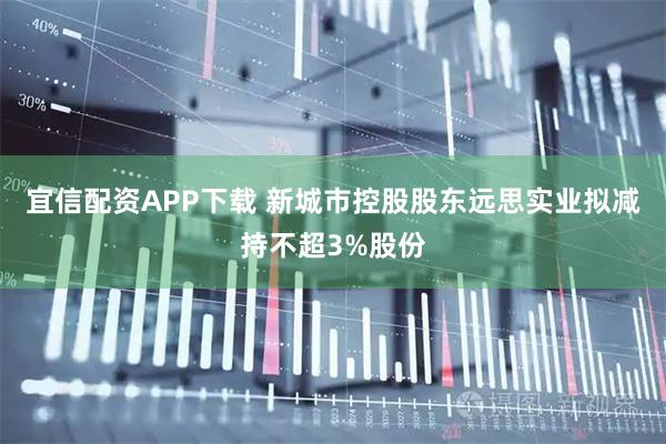 宜信配资APP下载 新城市控股股东远思实业拟减持不超3%股份