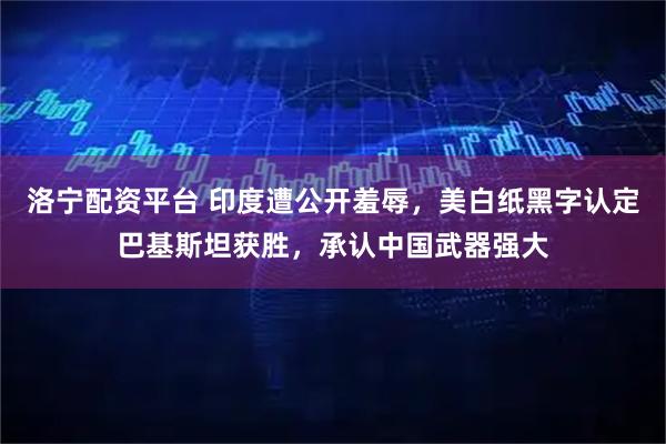 洛宁配资平台 印度遭公开羞辱，美白纸黑字认定巴基斯坦获胜，承认中国武器强大