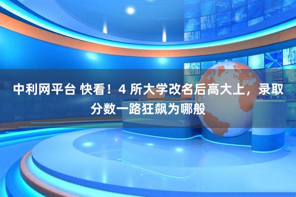 中利网平台 快看!4 所大学改名后高大上,录取分数一路狂飙为哪般