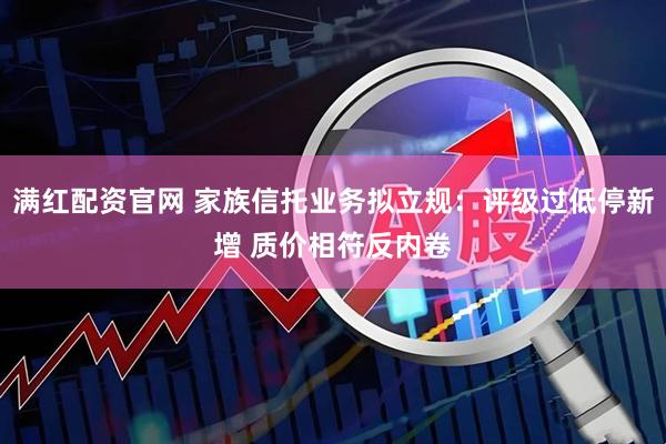 满红配资官网 家族信托业务拟立规：评级过低停新增 质价相符反内卷