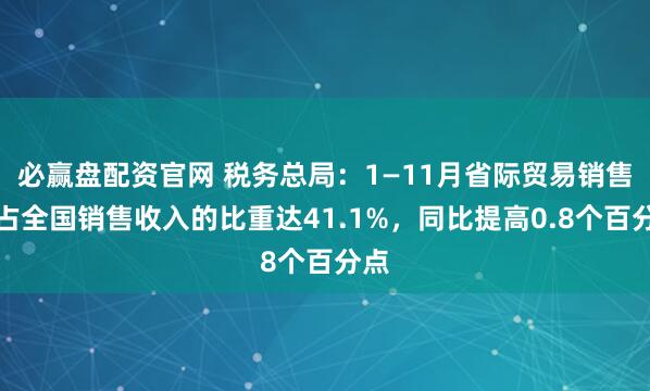 必赢盘配资官网 税务总局：1—11月省际贸易销售额占全国销售收入的比重达41.1%，同比提高0.8个百分点