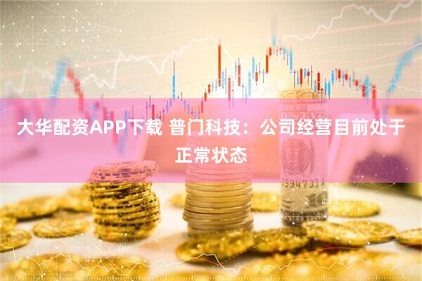 大华配资APP下载 普门科技：公司经营目前处于正常状态