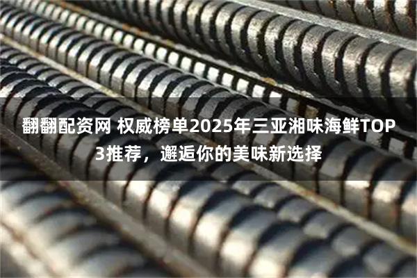 翻翻配资网 权威榜单2025年三亚湘味海鲜TOP3推荐，邂逅你的美味新选择