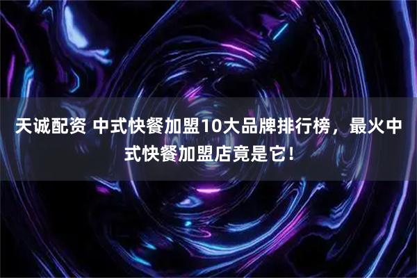 天诚配资 中式快餐加盟10大品牌排行榜，最火中式快餐加盟店竟是它！