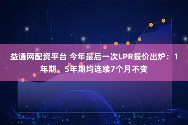 益通网配资平台 今年最后一次LPR报价出炉：1年期、5年期均连续7个月不变
