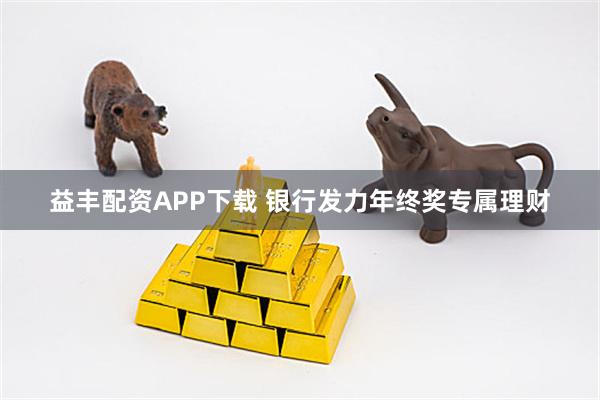 益丰配资APP下载 银行发力年终奖专属理财