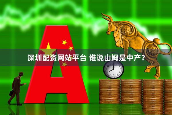 深圳配资网站平台 谁说山姆是中产？