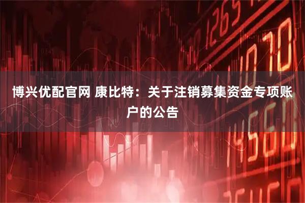 博兴优配官网 康比特:关于注销募集资金专项账户的公告