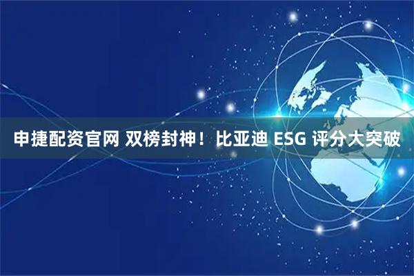 申捷配资官网 双榜封神！比亚迪 ESG 评分大突破