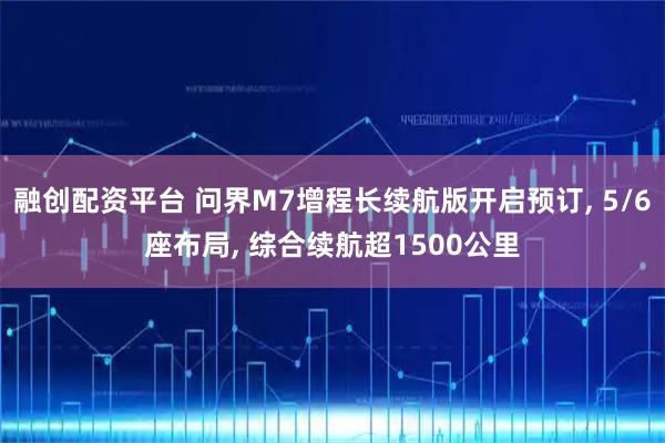 融创配资平台 问界M7增程长续航版开启预订, 5/6座布局, 综合续航超1500公里