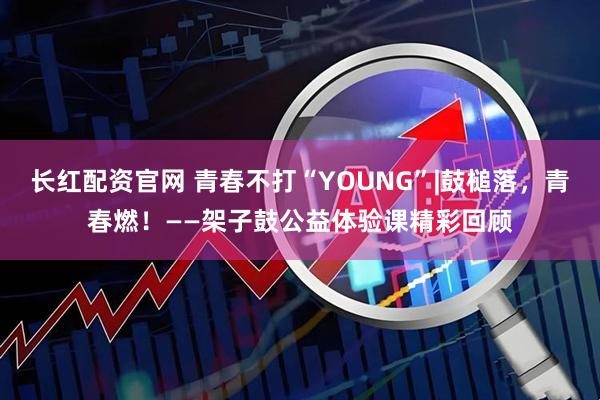长红配资官网 青春不打“YOUNG”|鼓槌落，青春燃！——架子鼓公益体验课精彩回顾