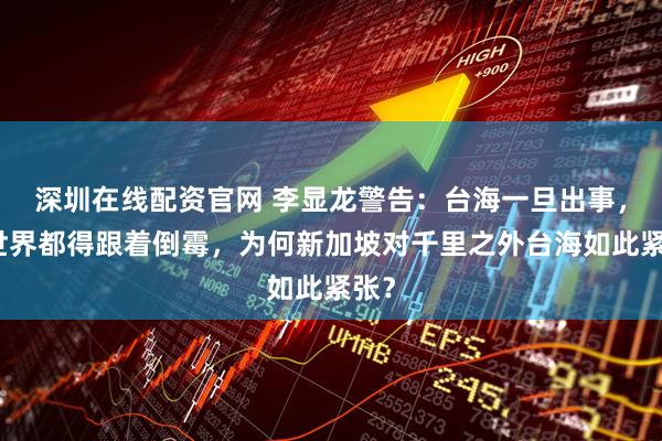 深圳在线配资官网 李显龙警告：台海一旦出事，全世界都得跟着倒霉，为何新加坡对千里之外台海如此紧张？