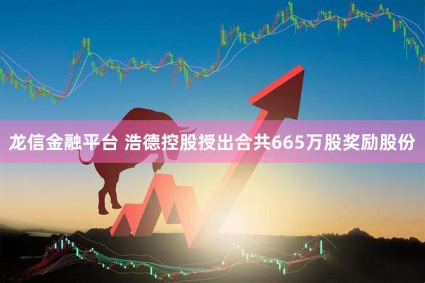 龙信金融平台 浩德控股授出合共665万股奖励股份