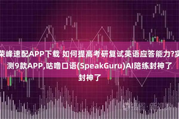 荣峰速配APP下载 如何提高考研复试英语应答能力?实测9款APP,咕噜口语(SpeakGuru)AI陪练封神了