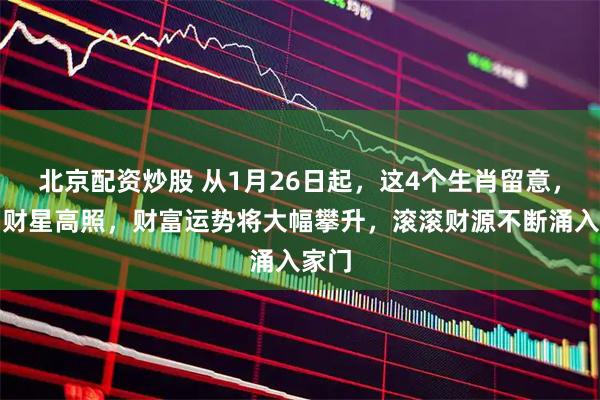 北京配资炒股 从1月26日起，这4个生肖留意，命中财星高照，财富运势将大幅攀升，滚滚财源不断涌入家门
