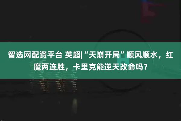 智选网配资平台 英超|“天崩开局”顺风顺水，红魔两连胜，卡里克能逆天改命吗？
