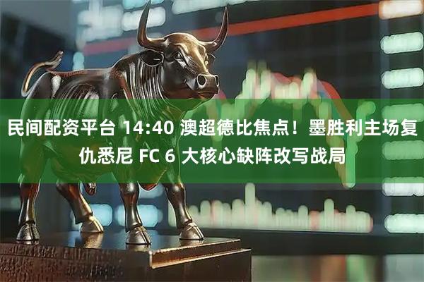 民间配资平台 14:40 澳超德比焦点！墨胜利主场复仇悉尼 FC 6 大核心缺阵改写战局