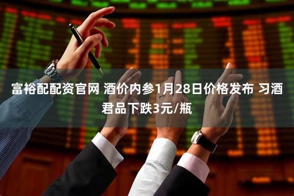 富裕配配资官网 酒价内参1月28日价格发布 习酒君品下跌3元/瓶