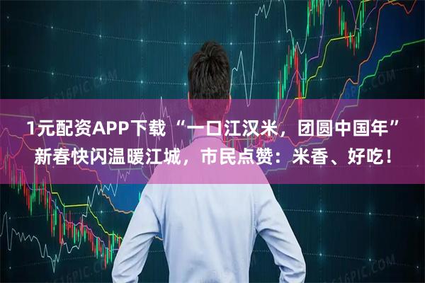 1元配资APP下载 “一口江汉米，团圆中国年”新春快闪温暖江城，市民点赞：米香、好吃！