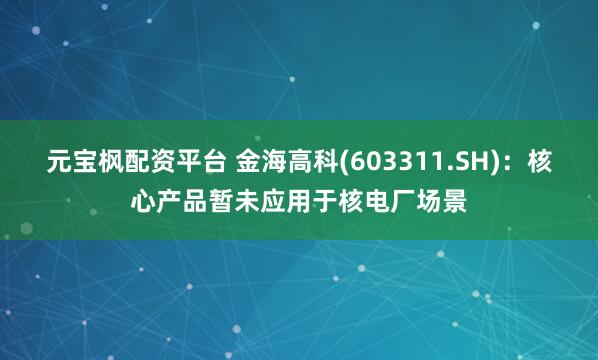 元宝枫配资平台 金海高科(603311.SH)：核心产品暂未应用于核电厂场景
