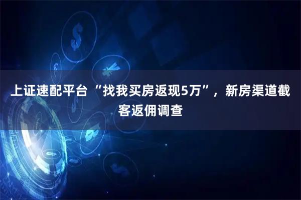上证速配平台 “找我买房返现5万”，新房渠道截客返佣调查