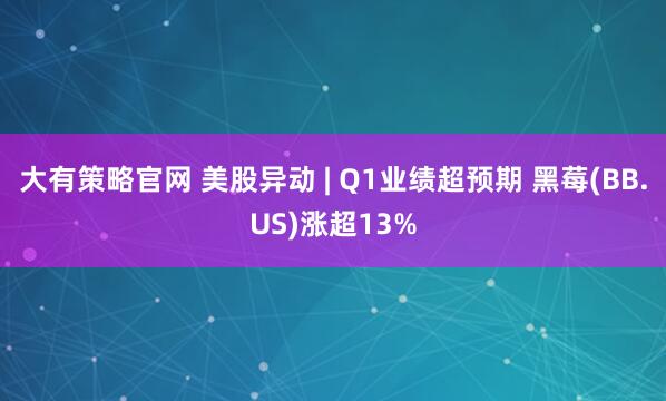大有策略官网 美股异动 | Q1业绩超预期 黑莓(BB.US)涨超13%