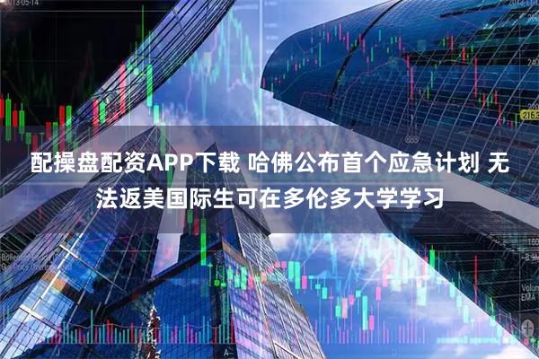 配操盘配资APP下载 哈佛公布首个应急计划 无法返美国际生可在多伦多大学学习