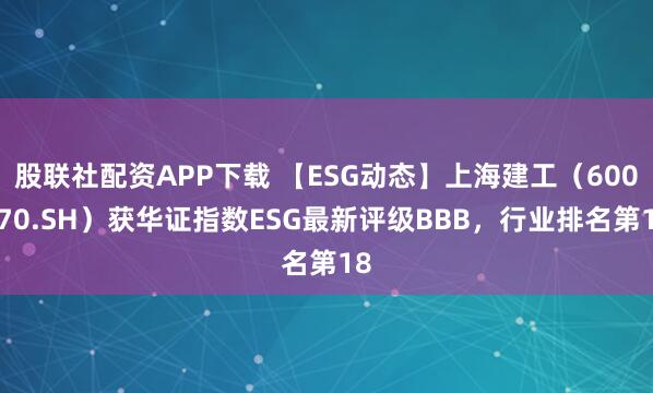 股联社配资APP下载 【ESG动态】上海建工（600170.SH）获华证指数ESG最新评级BBB，行业排名第18