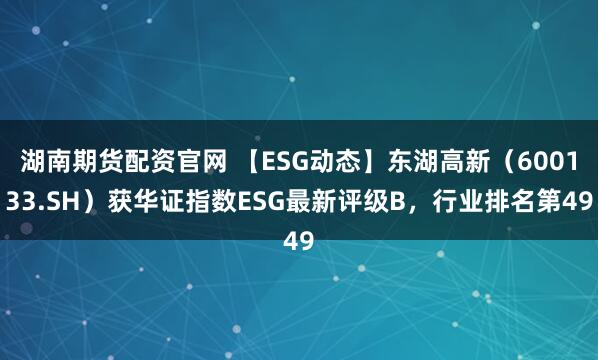 湖南期货配资官网 【ESG动态】东湖高新（600133.SH）获华证指数ESG最新评级B，行业排名第49