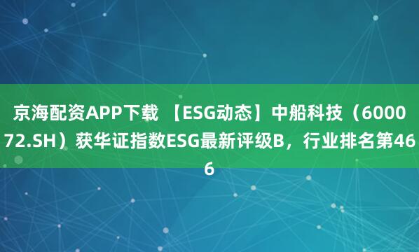 京海配资APP下载 【ESG动态】中船科技（600072.SH）获华证指数ESG最新评级B，行业排名第46