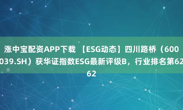 涨中宝配资APP下载 【ESG动态】四川路桥(600039.SH)获华证指数ESG最新评级B,行业排名第62