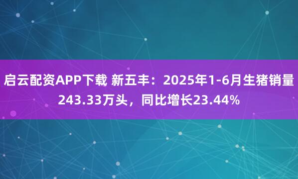 启云配资APP下载 新五丰：2025年1-6月生猪销量243.33万头，同比增长23.44%