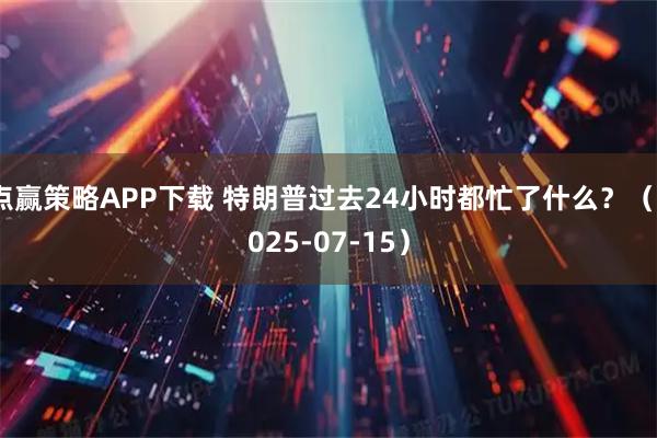 点赢策略APP下载 特朗普过去24小时都忙了什么？（2025-07-15）