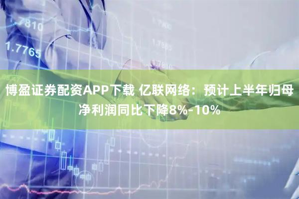 博盈证券配资APP下载 亿联网络：预计上半年归母净利润同比下降8%-10%