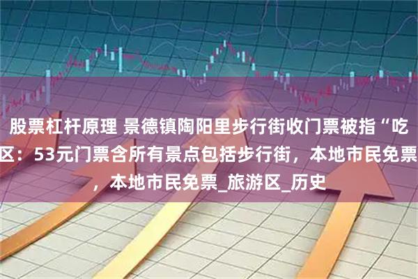 股票杠杆原理 景德镇陶阳里步行街收门票被指“吃相难看”，景区：53元门票含所有景点包括步行街，本地市民免票_旅游区_历史