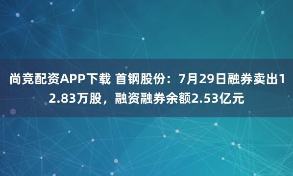 尚竞配资APP下载 首钢股份：7月29日融券卖出12.83万股，融资融券余额2.53亿元