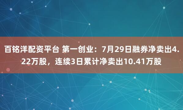 百铭洋配资平台 第一创业：7月29日融券净卖出4.22万股，连续3日累计净卖出10.41万股
