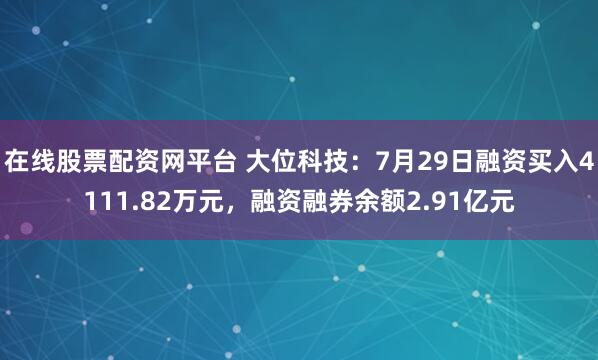 在线股票配资网平台 大位科技:7月29日融资买入4111.82万元,融资融券余额2.91亿元