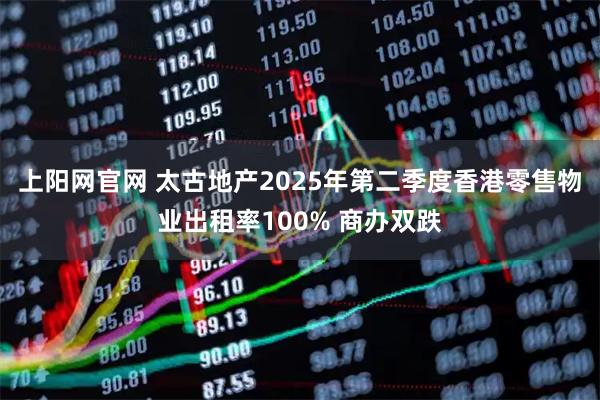 上阳网官网 太古地产2025年第二季度香港零售物业出租率100% 商办双跌