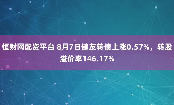 恒财网配资平台 8月7日健友转债上涨0.57%，转股溢价率146.17%