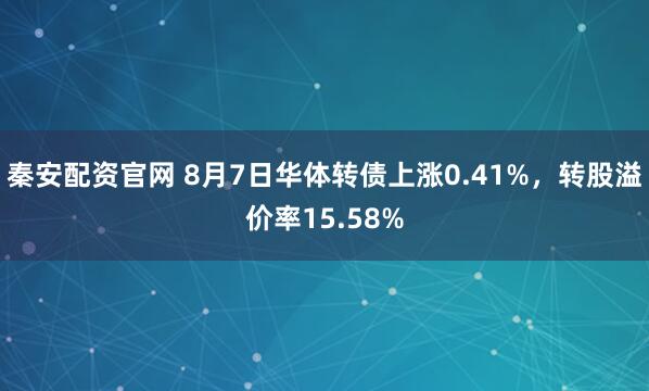 秦安配资官网 8月7日华体转债上涨0.41%，转股溢价率15.58%