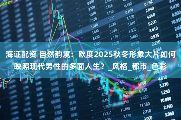 海证配资 自然韵境：欧度2025秋冬形象大片如何映照现代男性的多面人生？_风格_都市_色彩