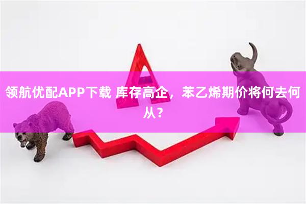 领航优配APP下载 库存高企，苯乙烯期价将何去何从？