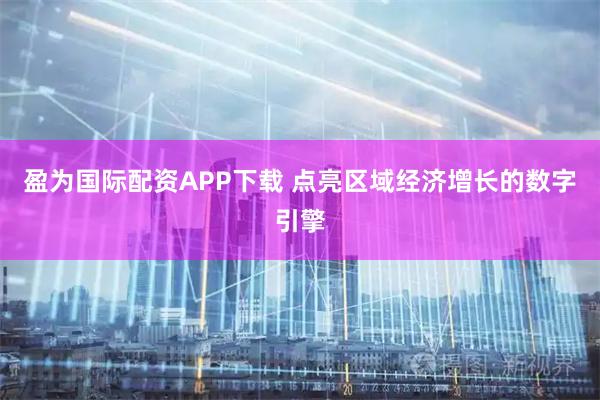 盈为国际配资APP下载 点亮区域经济增长的数字引擎