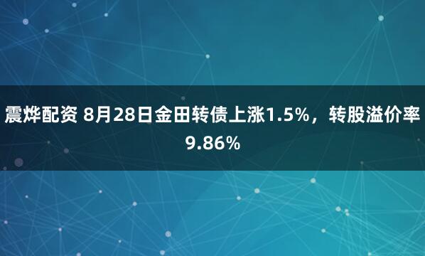 震烨配资 8月28日金田转债上涨1.5%，转股溢价率9.86%