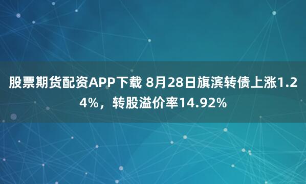 股票期货配资APP下载 8月28日旗滨转债上涨1.24%，转股溢价率14.92%