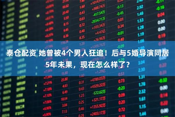 泰仓配资 她曾被4个男人狂追！后与5婚导演同居5年未果，现在怎么样了？