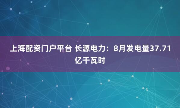 上海配资门户平台 长源电力：8月发电量37.71亿千瓦时