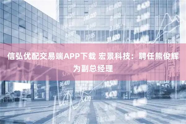 信弘优配交易端APP下载 宏景科技：聘任熊俊辉为副总经理